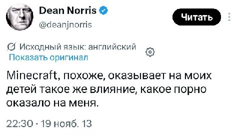 Dean Norris Читать Читать 7 @deanjnorris Исходный язык: английский Показать оригинал Minecraft, похоже, оказывает на моих детей такое же влияние, какое порно оказало на меня. 22:30 19 нояб. 13