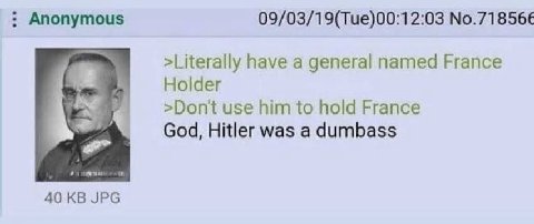 Anonymous 09/03/19(Tue)00:12:03 No.71856€ >Literally have a general named France Holder >Dont use him to hold France God, Hitler was a dumbass 40 JPG