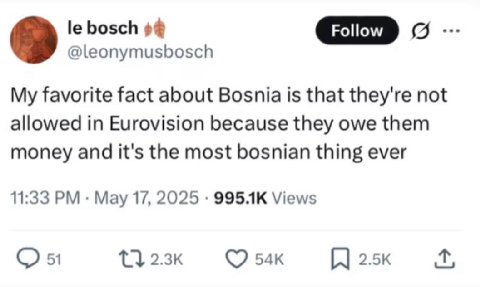 bosch о. 9 @leonymusbosch My favorite fact about Bosnia is that they're not allowed in Eurovision because they owe them money and it's the most bosnian thing ever 11:33 May 17, 2025 Views 51 2.5к