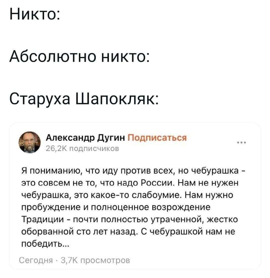 Никто: Абсолютно никто: Старуха Шапокляк: Александр Дугин Подписаться подписчиков Я пониманию, что иду против всех, но чебурашка это совсем не то, что надо России. Нам не нужен чебурашка, это какое-то