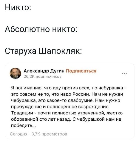 Никто: Абсолютно никто: Старуха Шапокляк: Александр Дугин Подписаться подписчиков Я пониманию, что иду против всех, но чебурашка это совсем не то, что надо России. Нам не нужен чебурашка, это какое-то