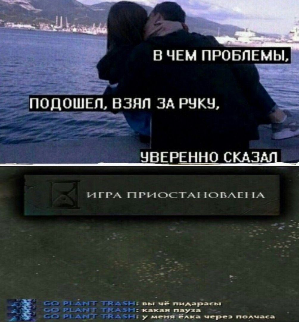 ВЧЕМ ПРОБЛЕМЫ подошел ВЗЯЛ ЗА РУКУ, УВЕРЕННО СКАЗАЛ ИГРА TIPHOCTAHOBAEHA ASH= какая пауз. TRASH: у меня через полчаса