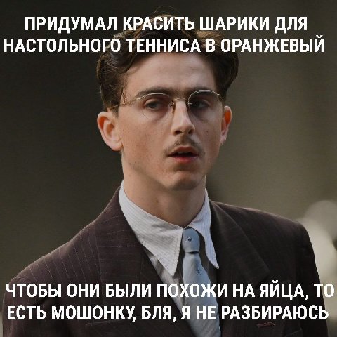 ПРИДУМАЛ КРАСИТЬ ШАРИКИ ДЛЯ НАСТОЛЬНОГО ТЕННИСА В ОРАНЖЕВЫЙ ЧТОБЫ ОНИ БЫЛИ ПОХОЖИ НА ЯЙЦА, ТО ЕСТЬ МОШОНКУ БЛЯ, Я НЕ РАЗБИРАЮСЬ