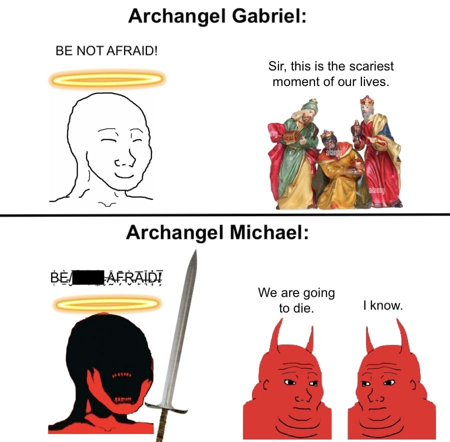 Archangel Gabriel: BE NOT AFRAID! Sir, this is the scariest moment of our lives. any» Archangel Michael: We are going know. to die.