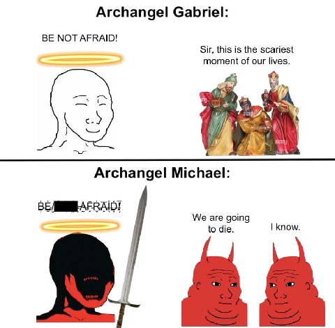 Archangel Gabriel: BE NOT AFRAID! Sir, this is the scariest moment of our lives. any» Archangel Michael: We are going know. to die.