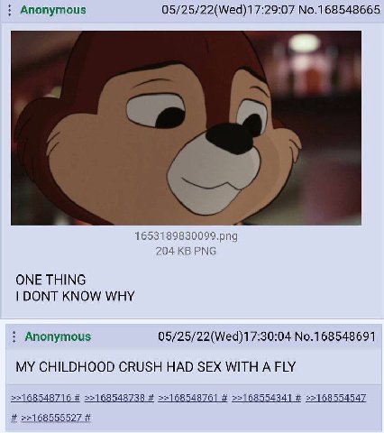 Anonymous 05/25/22(Wed)17:29:07 No.168548665 1653189830099.png 204 PNG ONE THING DONT KNOW WHY Anonymous 05/25/22(Wed)17:30:04 No.168548691 MY CHILDHOOD CRUSH HAD SEX WITH A FLY >>168548716 >>16854873