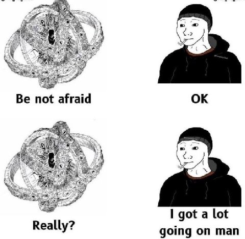IN Be not afraid I got a lot Really? going on man
