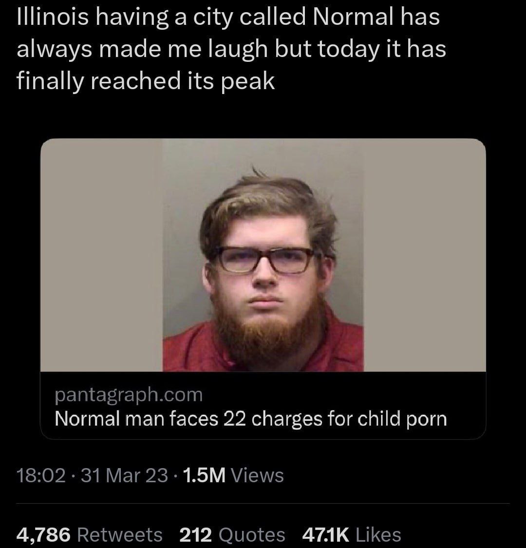 Illinois having а city called Normal has always made me laugh but today И has finally reached its peak Normal man faces 22 charges for child porn 4,786 212 АТАК