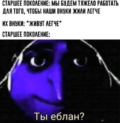 СТАРШЕЕ ПОКОЛЕНИЕ: МЫ БУДЕМ ТЯЖЕЛО РАБОТАТЬ ДЛЯ ТОГО, ЧТОБЫ НАШИ ВНУКИ ЖИЛИ ЛЕГЧЕ ВНУКИ: ЖИВУТ ЛЕГЧЕ" СТАРШЕЕ ПОКОЛЕНИЕ: Ты еблан?