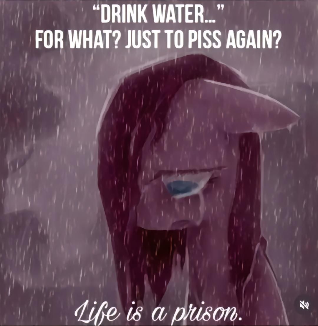 “DRINK WATER...” FOR WHAT? JUST ТО PISS AGAIN?