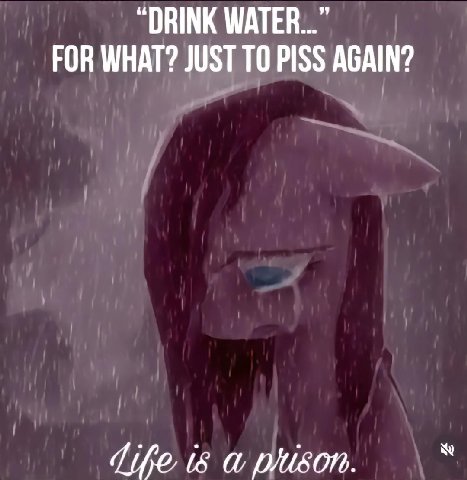 “DRINK WATER...” FOR WHAT? JUST ТО PISS AGAIN?