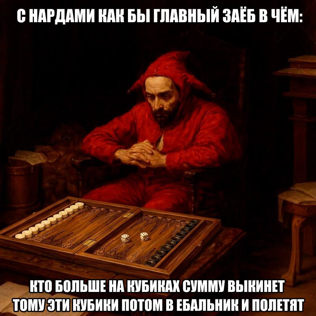 С НАРДАМИ КАК БЫ ГЛАВНЫЙ ЗАЁБ В ЧЁМ: КТО БОЛЬШЕ НА КУБИКАХ СУММУ ВЫКИНЕТ ТОМУ ЭТИ КУБИКИ ПОТОМ В ЕБАЛЬНИК И ПОЛЕТЯТ