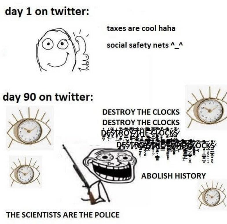day 1 on twitter taxes are cool haha social safety nets day 90 on twitter: DESTROY THE CLOCKS DESTROY THE CLOCKS и ABOLISH HISTORY THE SCIENTISTS ARE THE POLICE