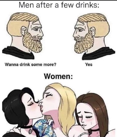 Men after а few drinks: Wanna drink some more? Yes Women:
