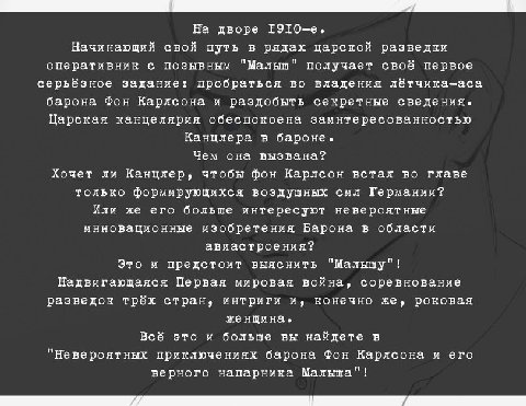 На дворе Т9ТО-е. Начинающий свой путь в рядах царской разведки оперативник с позывным "Малыш" получает своё первое серьёзное задание: пробраться во владения лётчика-аса барона Фон Карлсона и раздобыть