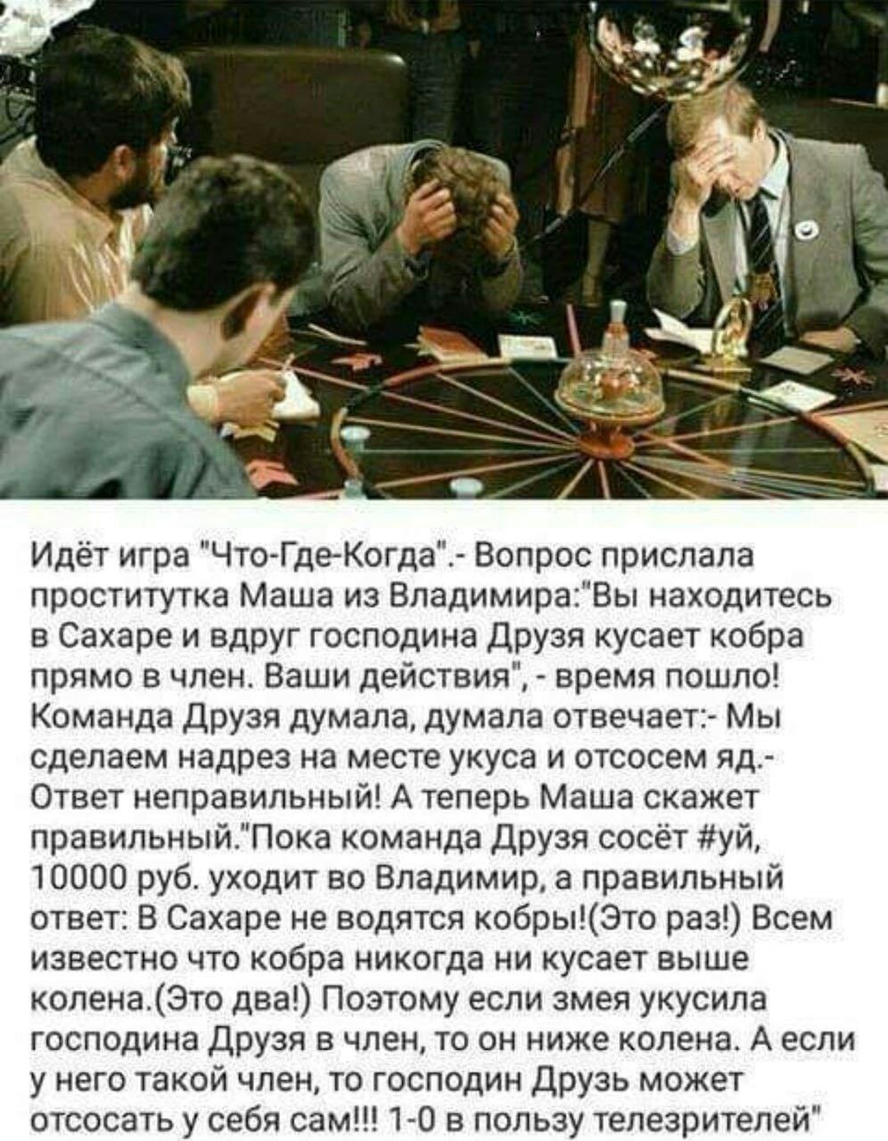 Идёт игра "Что-Где-Когда".- Вопрос прислала проститутка Маша из Владимира:"Вы находитесь в Сахаре и вдруг господина Друзя кусает кобра прямо в член. Ваши действия", время пошло! Команда Друзя думала, 