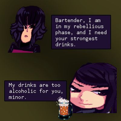Bartender, I in my rebellious phase, and I need your strongest drinks. My drinks are too alcoholic for you, minor.