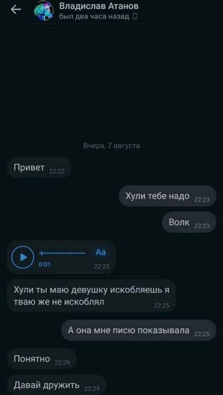 “a, Владислав Атанов был два часа назад Вчера, 7 августа Привет Хули тебе Волк 55.53 0:01 22:23 Хули ты маю девушку искобляешь я тваю же не искоблял 22:25 А она мне писю показывала Понятно Давай дружи