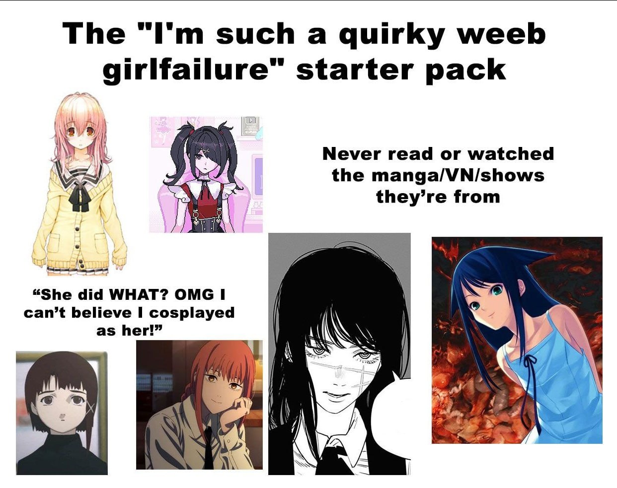 The such a quirky weeb starter pack Never read or watched the manga/VN/shows they’re from i “She did WHAT? OMG I can’t believe I cosplayed as her!”