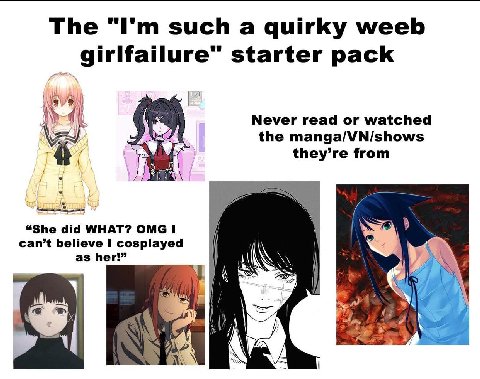 The such a quirky weeb starter pack Never read or watched the manga/VN/shows they’re from i “She did WHAT? OMG I can’t believe I cosplayed as her!”