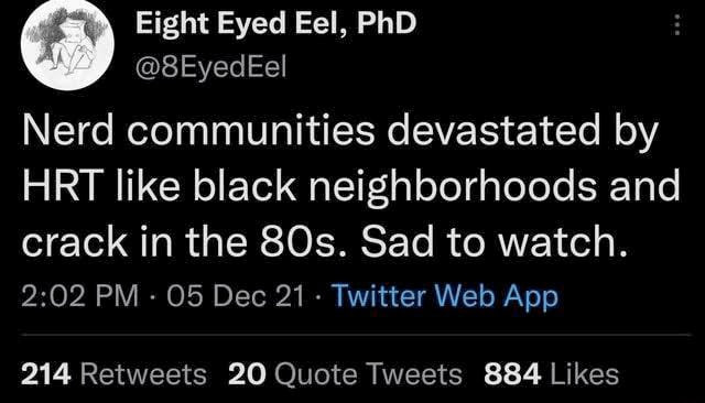 Eight Eyed Eel, PhD @8EyedEel Nerd communities devastated HRT like black neighborhoods and crack in the 80$. Sad to watch. 2:02 05 Dec 21 Twitter Web App 214 Retweets 20 Quote Tweets 884 Likes