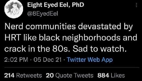 Eight Eyed Eel, PhD @8EyedEel Nerd communities devastated HRT like black neighborhoods and crack in the 80$. Sad to watch. 2:02 05 Dec 21 Twitter Web App 214 Retweets 20 Quote Tweets 884 Likes