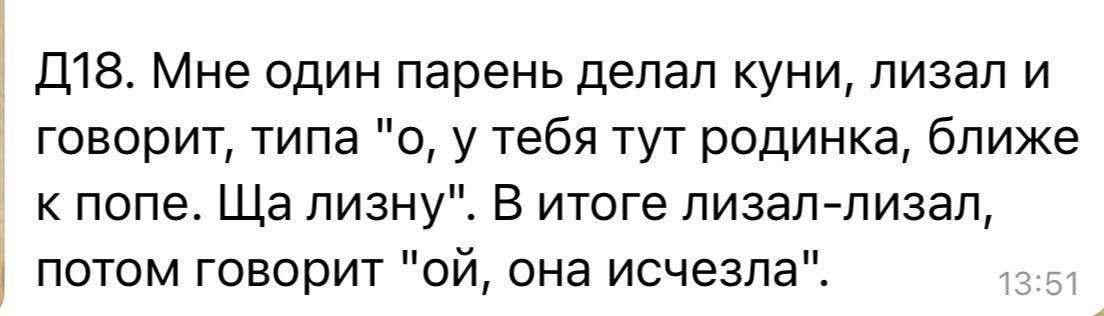 Мне один парень делал куни, лизал и говорит, типа "о, у тебя тут родинка, ближе к попе. лизну". В итоге лизал-лизал, потом говорит она исчезла".