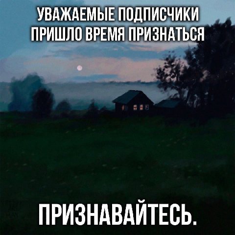УВАЖАЕМЫЕ ПОДПИСЧИКИ ПРИШЛО ВРЕМЯ ПРИЗНАТЬСЯ ПРИЗНАВАЙТЕСЬ.