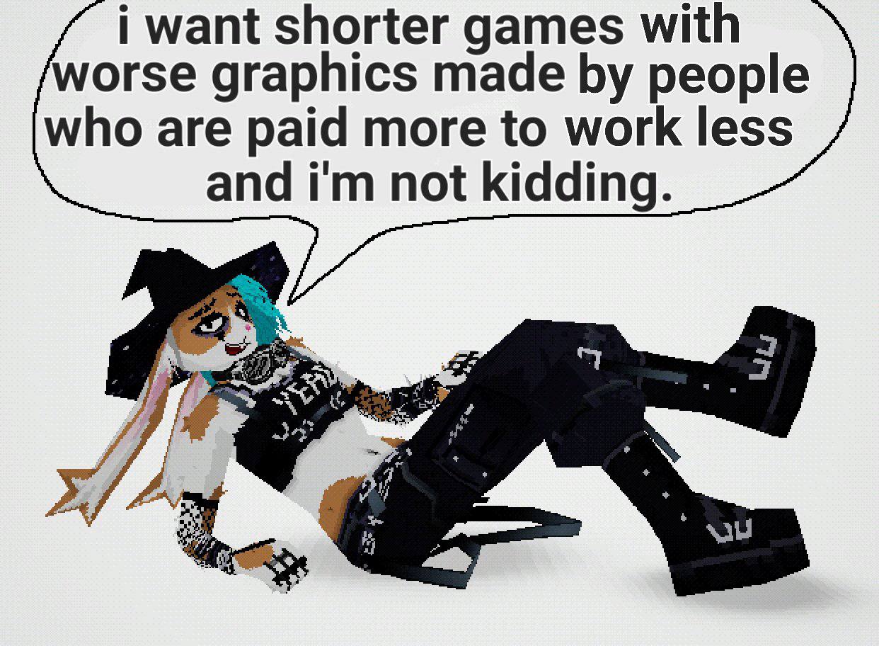i want shorter games with worse graphics made people who are paid more to work less and not kidding.