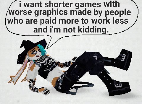 i want shorter games with worse graphics made people who are paid more to work less and not kidding.