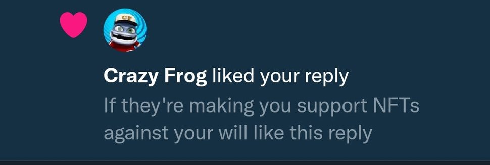 Crazy Frog liked your reply they're making you support NFTs against your will like this reply