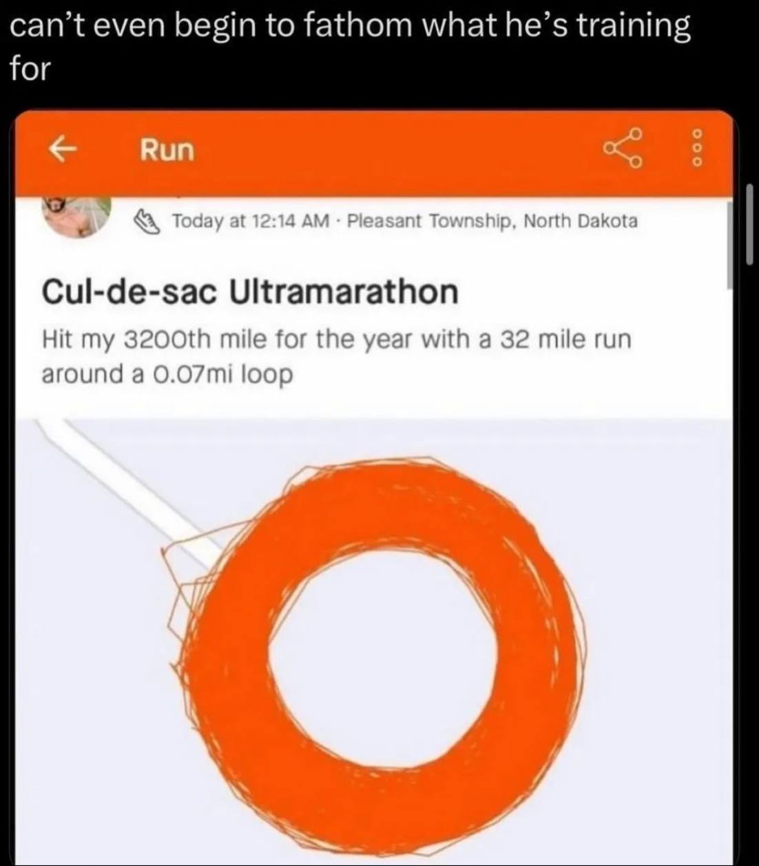 can’t even begin to fathom what he’s training for о Вип о Today at 12:14 Pleasant Township, North Dakota Cul-de-sac Ultramarathon Hit my mile for the year with a 32 mile run around a loop