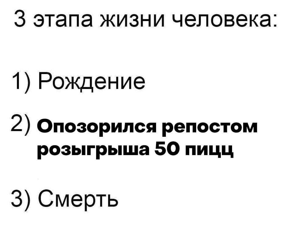 3 этапа жизни человека 1) Рождение 2) Опозорился репостом розыгрыша SO пицц 3) Смерть