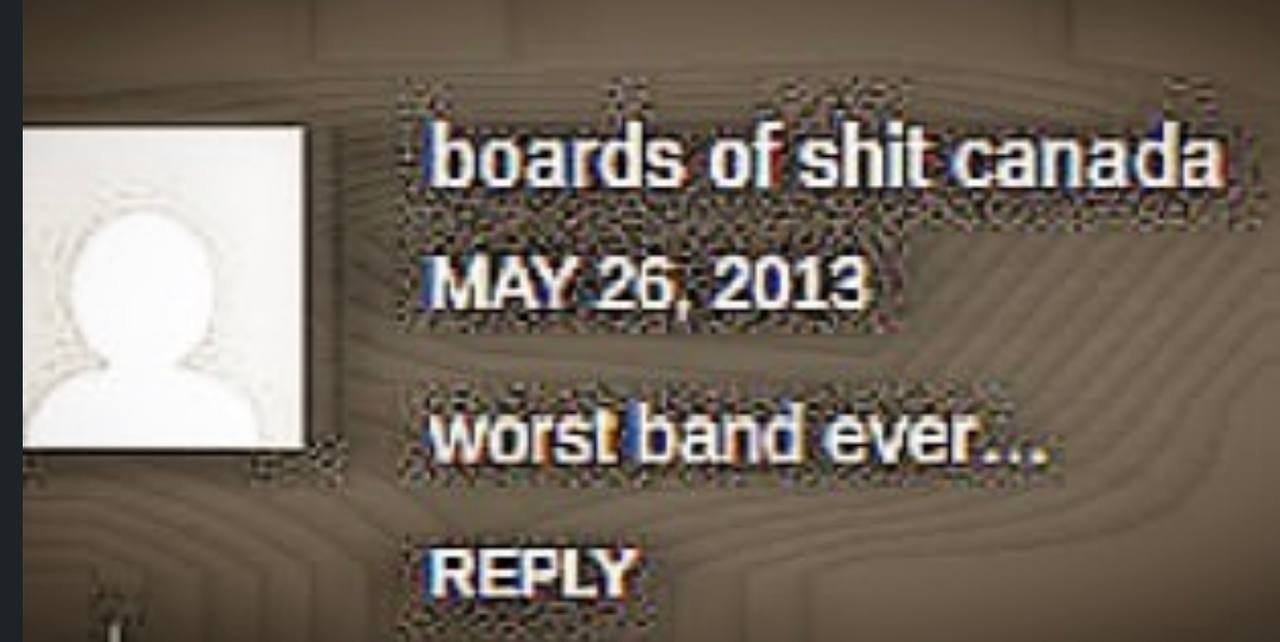 boards of shit canada MAY 26, 2013 worst band ever... REPLY