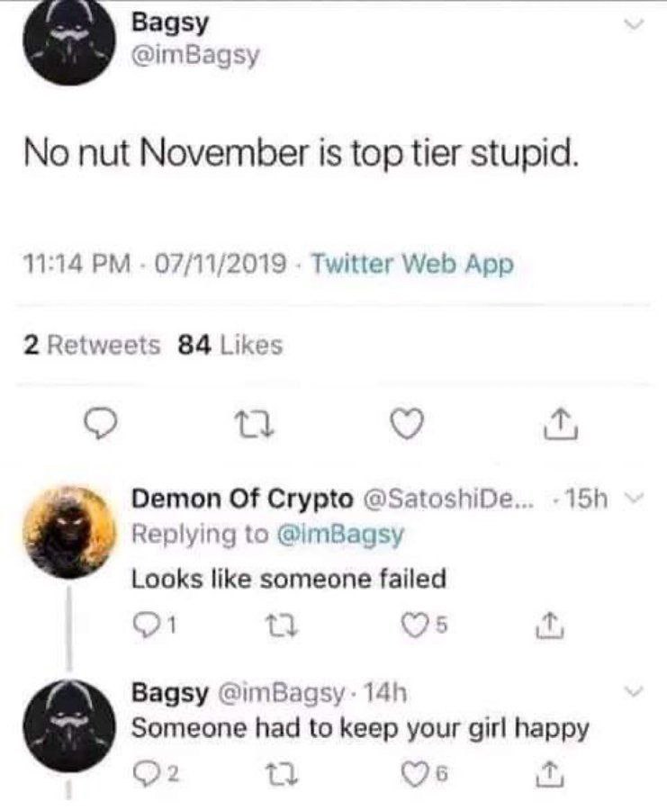 Bagsy @imBagsy No nut November is top tier stupid. 11:14 07/11/2019 Twitter Web App 2 Retweets 84 Likes Demon Of Crypto @SatoshiDe.. Replying to Looks like someone failed Bagsy Someone had to keep you
