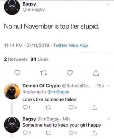 Bagsy @imBagsy No nut November is top tier stupid. 11:14 07/11/2019 Twitter Web App 2 Retweets 84 Likes Demon Of Crypto @SatoshiDe.. Replying to Looks like someone failed Bagsy Someone had to keep you