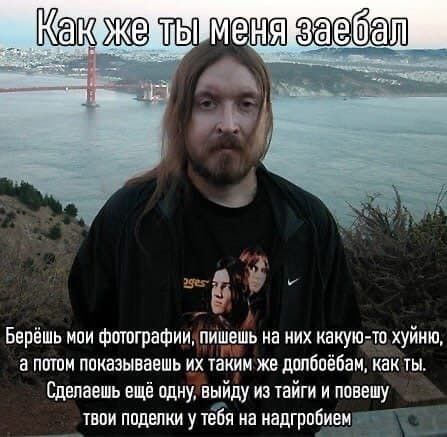 заебал Берёшь мои фотографии, пишешь на них какую-то хуйню, а потом показываешь таким же долбоебам, как ты. Сделаешь ещё одну, выйду из тайги и повешу твои поделки у тебя на надгробием