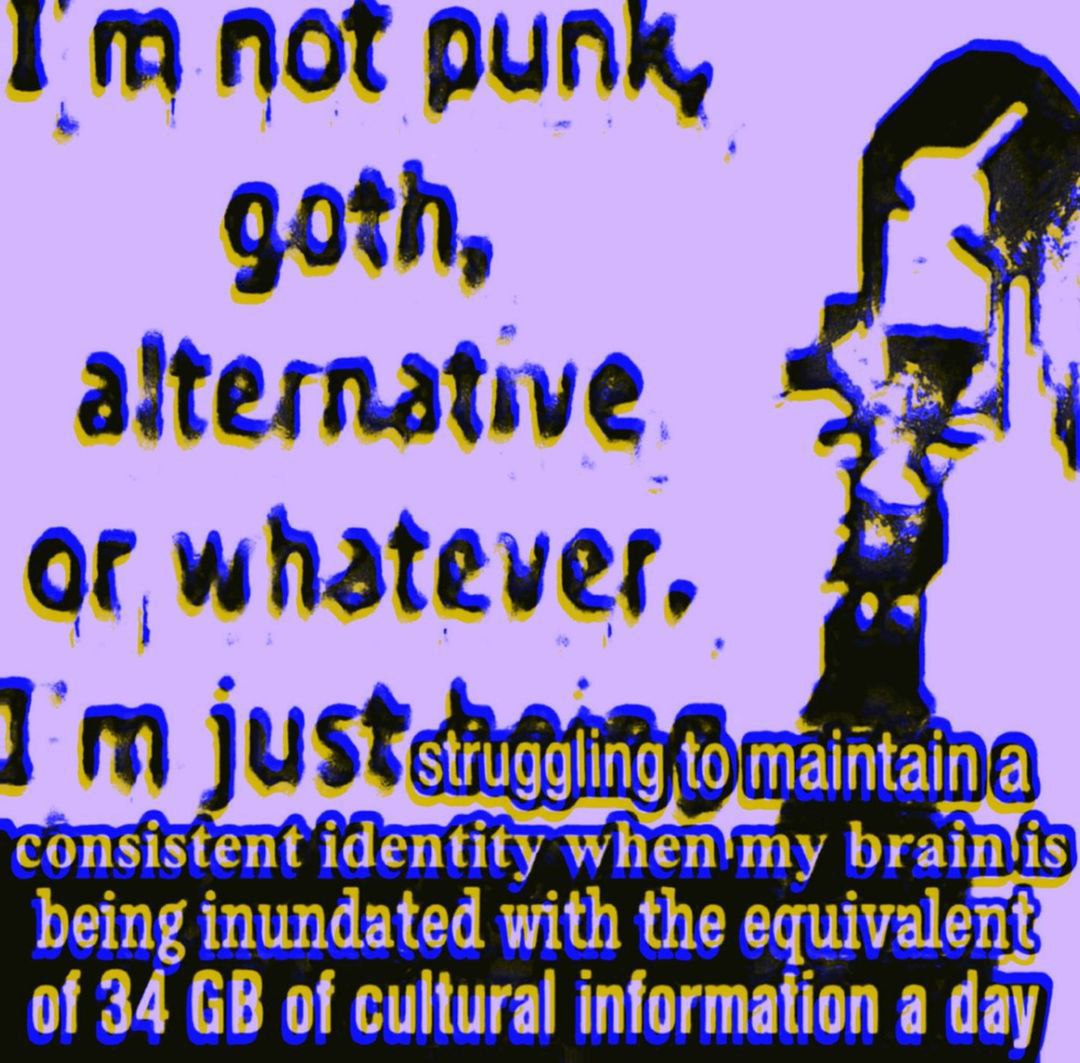 NOT PUNK, goth, alternative. of whatever, consistent identity when'my being inundated with the equivalent of 34 of cultural information a day