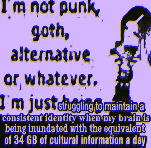 NOT PUNK, goth, alternative. of whatever, consistent identity when'my being inundated with the equivalent of 34 of cultural information a day