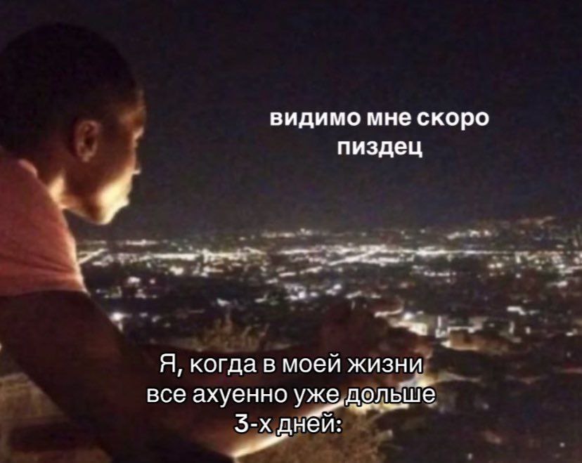 видимо мне скоро пиздец Я, когда в моей жизни все ахуенно ужедольше днеи: