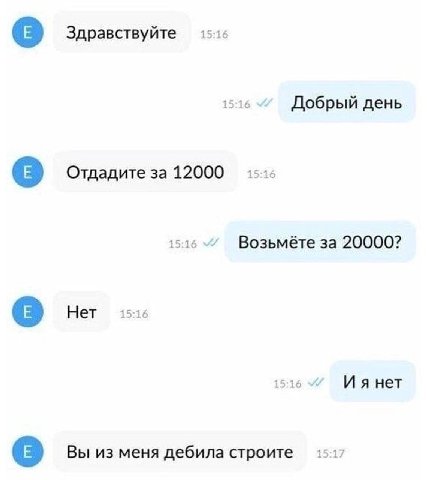 Здравствуйте 1 15:16 Добрый день Отдадите за 12000 15 Возьмёте за 20000? Нет 15:16 нет Вы из меня дебила строите