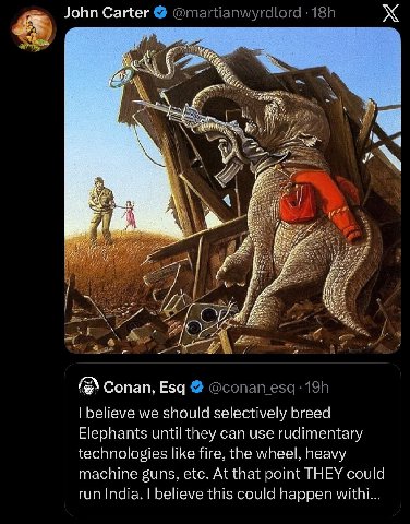 John Carter Я 3 7} и Я А Conan, Esq believe we should selectively breed Elephants until they can use rudimentary technologies like fire, the wheel, heavy machine guns, etc. At that point THEY could ru
