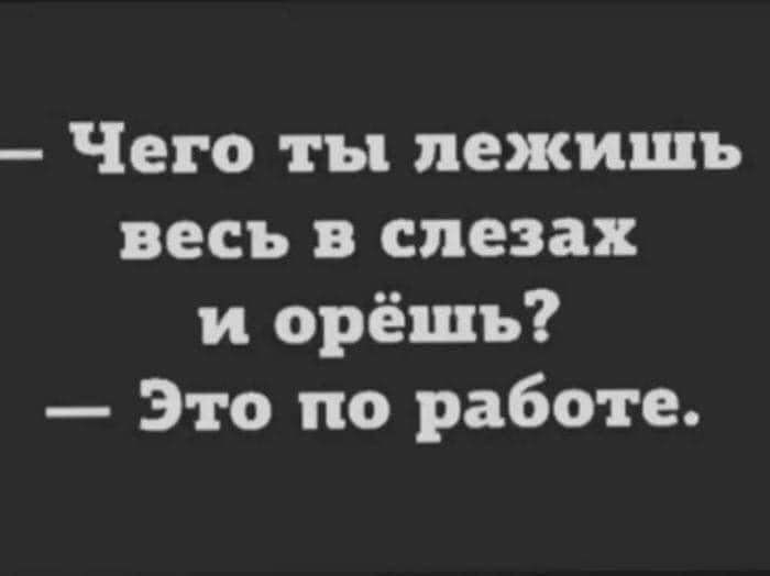 Чего ты лежишь весь в слезах и орёшь? Это по работе.