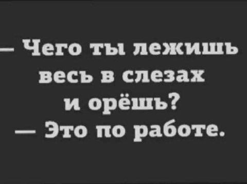 Чего ты лежишь весь в слезах и орёшь? Это по работе.