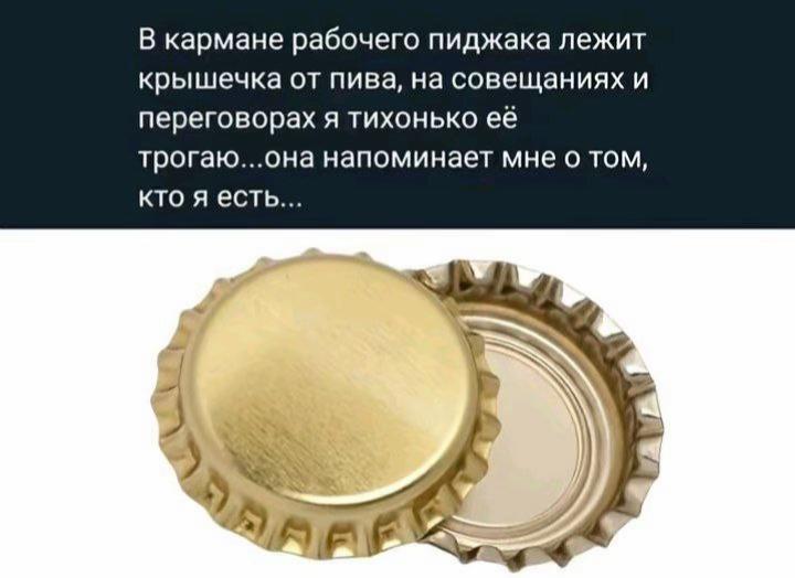В кармане рабочего пиджака лежит крышечка от пива, на совещаниях и переговорах я тихонько ее трогаю...она напоминает мне о том, кто я есть... „Я