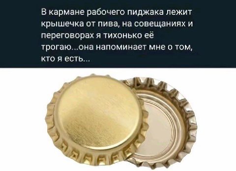 В кармане рабочего пиджака лежит крышечка от пива, на совещаниях и переговорах я тихонько ее трогаю...она напоминает мне о том, кто я есть... „Я
