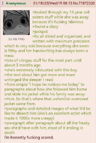 01/18/23(Wed)19:58:13 No.71872320 Anonymous >looked through my 15 year old sisters stuff while she was away because it's fucking hilarious >found a diary >jackpot 55 PNG >its all dated and organized, 