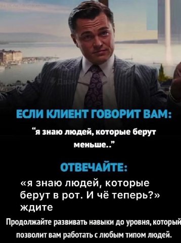 ЕСЛИ КЛИЕНТ ГОВОРИТ BAM: “я знаю людей, которые берут меньше...” ОТВЕЧАЙТЕ: «я знаю людей, которые берут в рот. И чё теперь?» ждите Продолжайте развивать навыки до уровня, который позволит вам работат