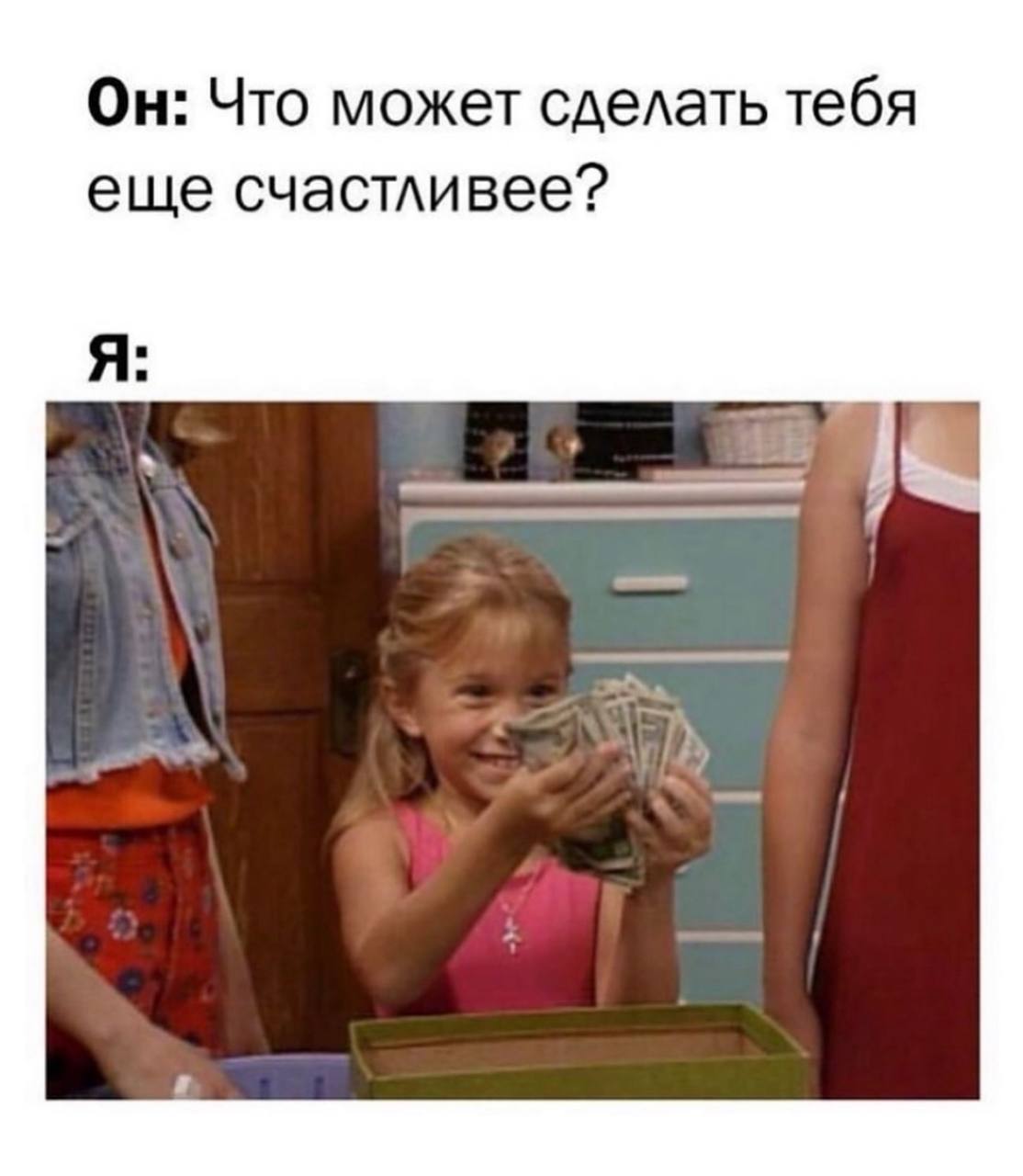 Он: Что может сделать тебя еще счастливее? Я: