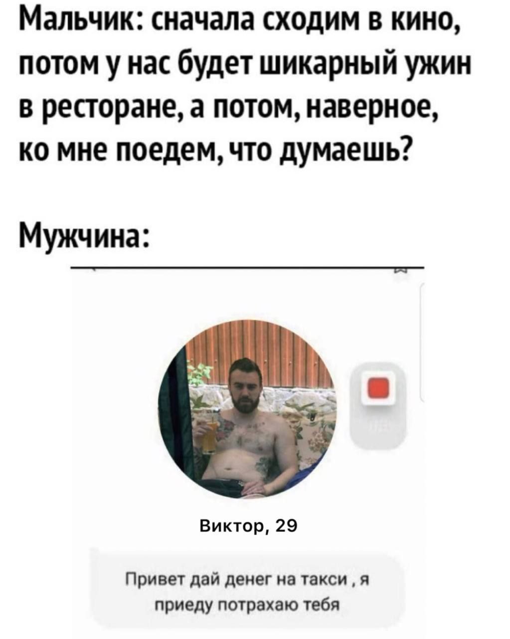 Мальчик: сначала сходим в кино, потом у нас будет шикарный ужин В ресторане, а потом, наверное, мне поедем, что думаешь? Мужчина: Виктор, 29 Привет дай денег на такси я приеду потрахаю тебя